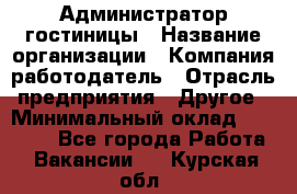 Администратор гостиницы › Название организации ­ Компания-работодатель › Отрасль предприятия ­ Другое › Минимальный оклад ­ 22 000 - Все города Работа » Вакансии   . Курская обл.